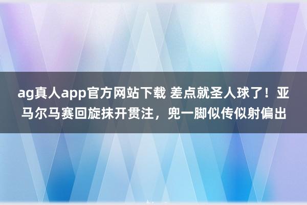 ag真人app官方网站下载 差点就圣人球了！亚马尔马赛回旋抹开贯注，<a href=
