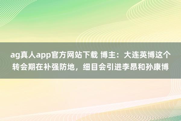 ag真人app官方网站下载 博主：大连英博这个转会期在补强防地，细目会引进李昂和孙康博
