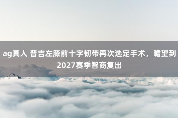 ag真人 普吉左膝前十字韧带再次选定手术，瞻望到2027赛季智商复出