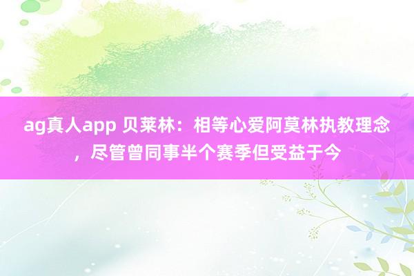 ag真人app 贝莱林：相等心爱阿莫林执教理念，尽管曾同事半个赛季但受益于今