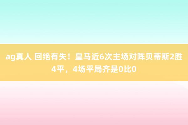 ag真人 回绝有失！皇马近6次主场对阵贝蒂斯2胜4平，4场平局齐是0比0