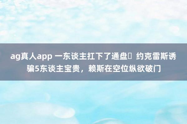 ag真人app 一东谈主扛下了通盘❗约克雷斯诱骗5东谈主宝贵，赖斯在空位纵欲破门