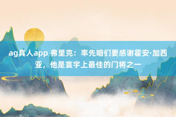 ag真人app 弗里克：率先咱们要感谢霍安·加西亚，他是寰宇上最佳的门将之一