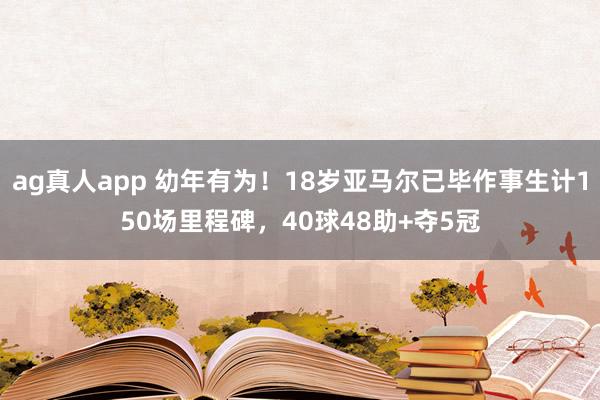 ag真人app 幼年有为！18岁亚马尔已毕作事生计150场里程碑，40球48助+夺5冠