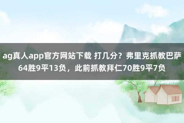 ag真人app官方网站下载 打几分？弗里克抓教巴萨64胜9平13负，此前抓教拜仁70胜9平7负