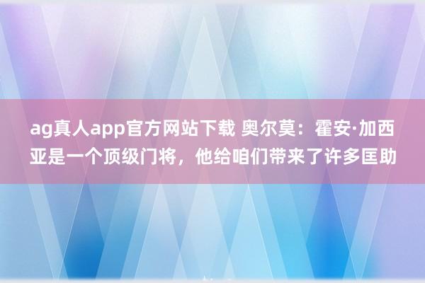 ag真人app官方网站下载 奥尔莫：霍安·加西亚是一个顶级门将，他给咱们带来了许多匡助