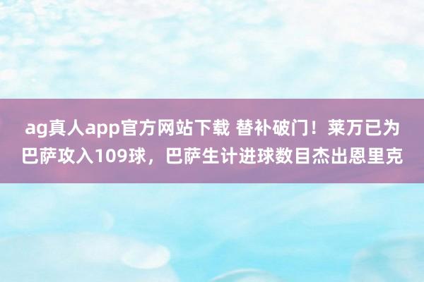 ag真人app官方网站下载 替补破门！莱万已为巴萨攻入109球，巴萨生计进球数目杰出恩里克
