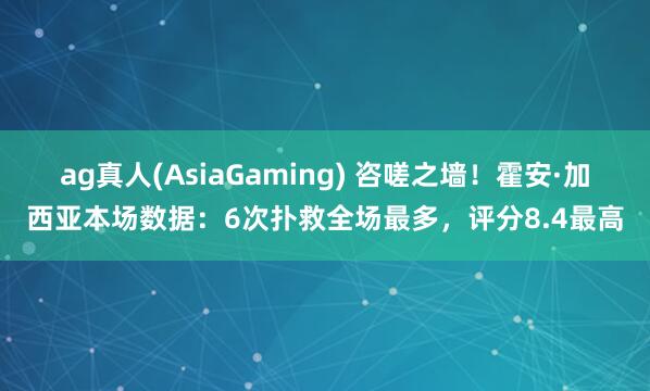 ag真人(AsiaGaming) 咨嗟之墙！霍安·加西亚本场数据：6次扑救全场最多，评分8.4最高
