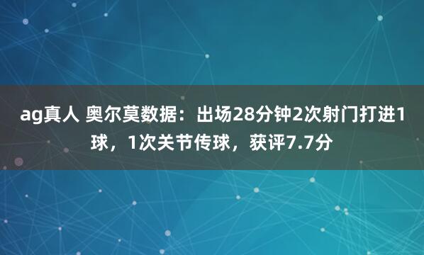 ag真人 奥尔莫数据：出场28分钟2次射门打进1球，1次关节传球，<a href=