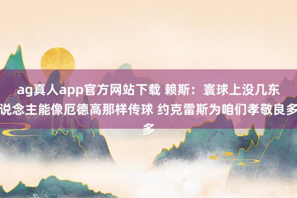 ag真人app官方网站下载 赖斯：寰球上没几东说念主能像厄德高那样传球 约克雷斯为咱们孝敬良多