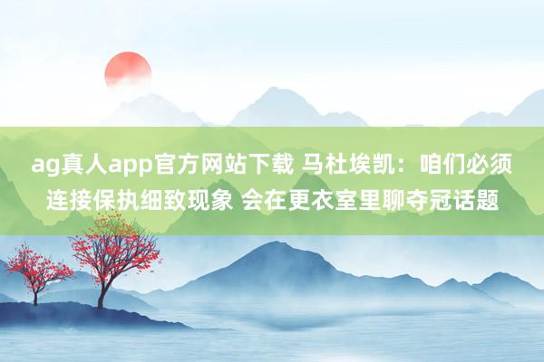ag真人app官方网站下载 马杜埃凯：咱们必须连接保执细致现象 会在更衣室里聊夺冠话题