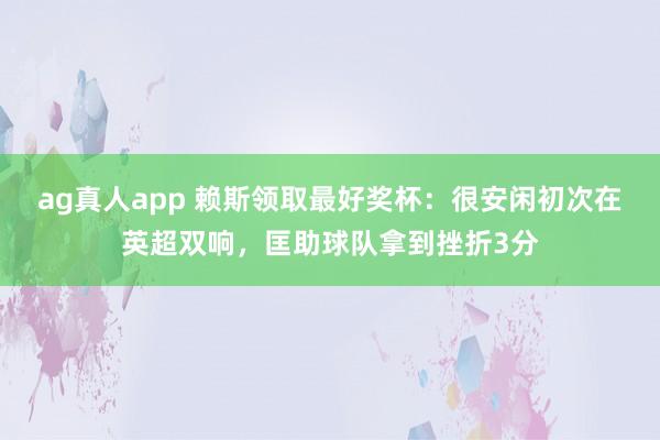 ag真人app 赖斯领取最好奖杯：很安闲初次在英超双响，匡助球队拿到挫折3分