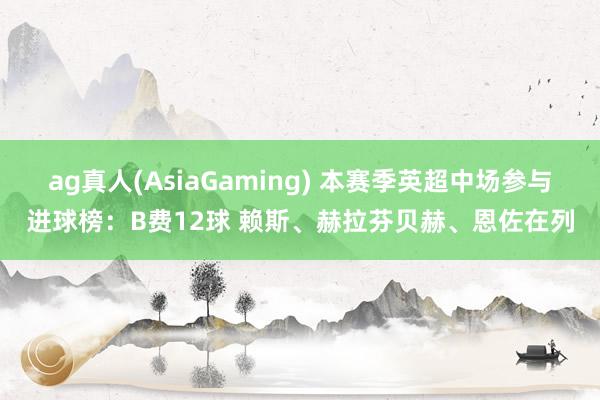 ag真人(AsiaGaming) 本赛季英超中场参与进球榜：B费12球 赖斯、赫拉芬贝赫、恩佐在列
