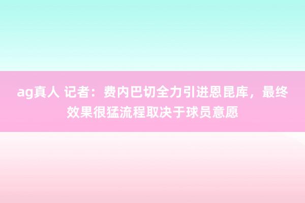 ag真人 记者：费内巴切全力引进恩昆库，最终效果很猛流程取决于球员意愿