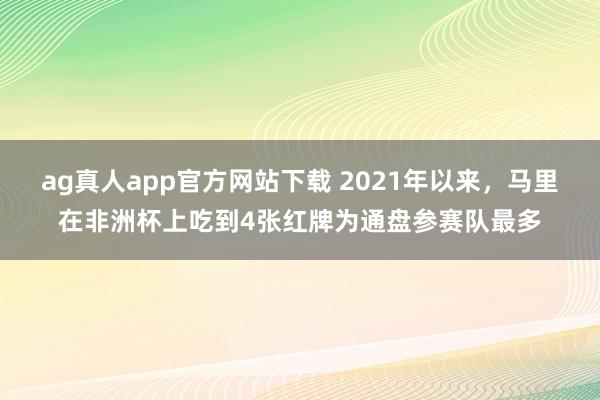ag真人app官方网站下载 2021年以来，马里在非洲杯上吃到4张红牌为通盘参赛队最多