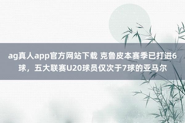 ag真人app官方网站下载 克鲁皮本赛季已打进6球，五大联赛U20球员仅次于7球的亚马尔