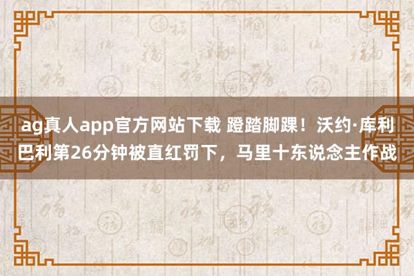 ag真人app官方网站下载 蹬踏脚踝！沃约·库利巴利第26分钟被直红罚下，马里十东说念主作战
