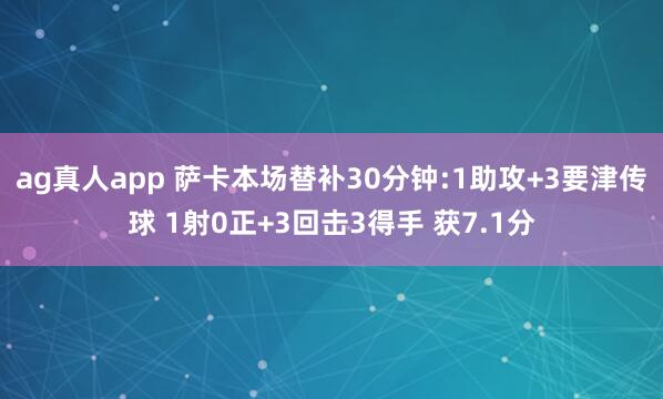 ag真人app 萨卡本场替补30分钟:1助攻+3要津传球 1射0正+3回击3得手 获7.1分