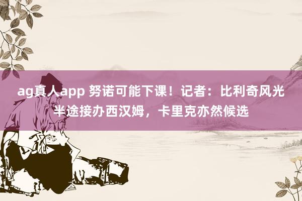 ag真人app 努诺可能下课！记者：比利奇风光半途接办西汉姆，卡里克亦然候选