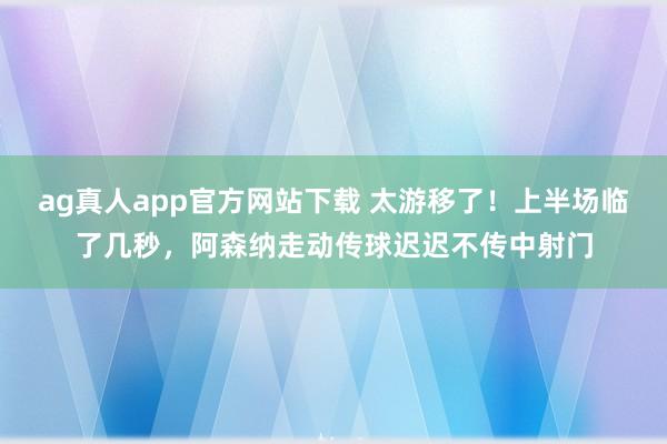 ag真人app官方网站下载 太游移了！上半场临了几秒，阿森纳走动传球迟迟不传中射门