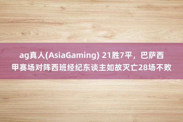 ag真人(AsiaGaming) 21胜7平，巴萨西甲赛场对阵西班经纪东谈主如故灭亡28场不败