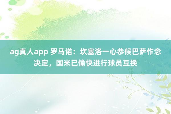 ag真人app 罗马诺：坎塞洛一心恭候巴萨作念决定，国米已愉快进行球员互换