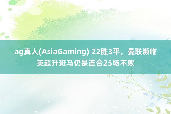 ag真人(AsiaGaming) 22胜3平，曼联濒临英超升班马仍是连合25场不败