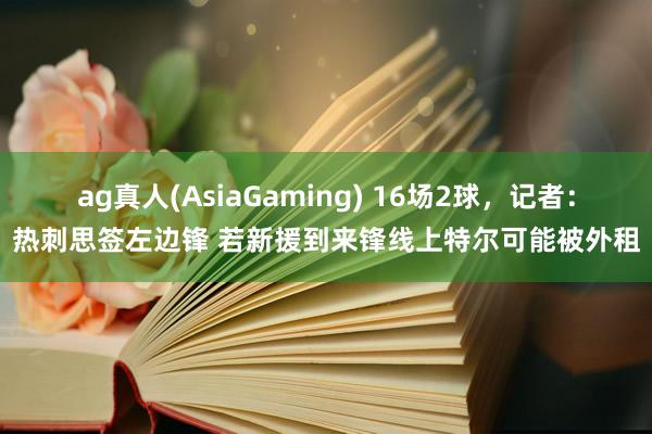 ag真人(AsiaGaming) 16场2球，记者：热刺思签左边锋 若新援到来锋线上特尔可能被外租