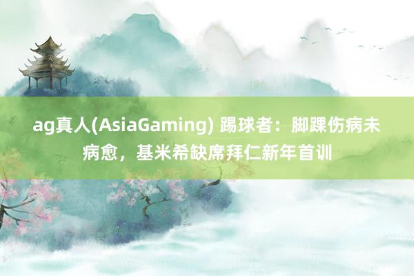 ag真人(AsiaGaming) 踢球者：脚踝伤病未病愈，基米希缺席拜仁新年首训