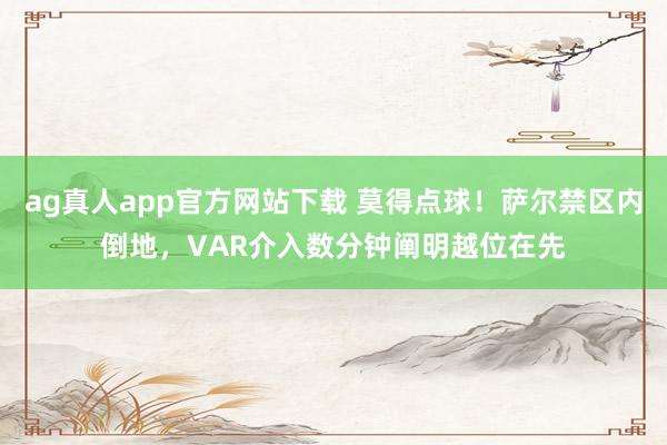 ag真人app官方网站下载 莫得点球！萨尔禁区内倒地，VAR介入数分钟阐明越位在先