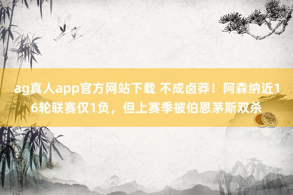 ag真人app官方网站下载 不成卤莽！阿森纳近16轮联赛仅1负，但上赛季被伯恩茅斯双杀