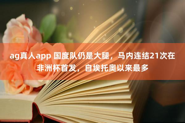ag真人app 国度队仍是大腿，马内连结21次在非洲杯首发，自埃托奥以来最多
