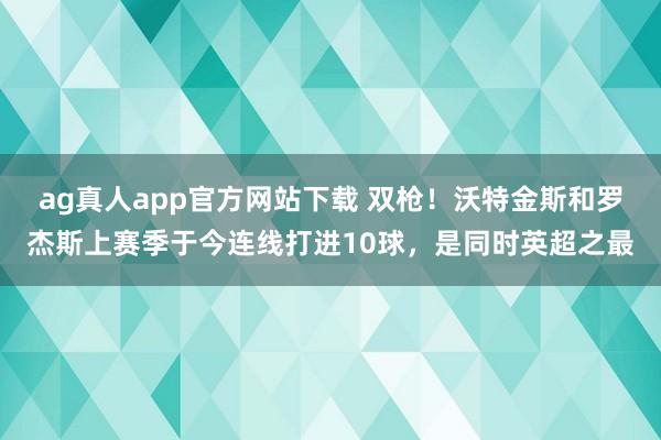 ag真人app官方网站下载 双枪！沃特金斯和罗杰斯上赛季于今连线打进10球，是同时英超之最