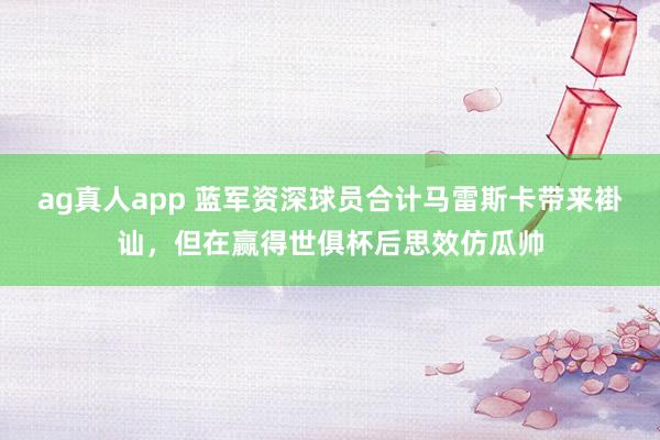 ag真人app 蓝军资深球员合计马雷斯卡带来褂讪，但在赢得世俱杯后思效仿瓜帅