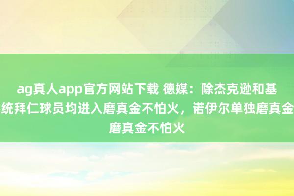 ag真人app官方网站下载 德媒：除杰克逊和基米希统统拜仁球员均进入磨真金不怕火，诺伊尔单独磨真金不怕火