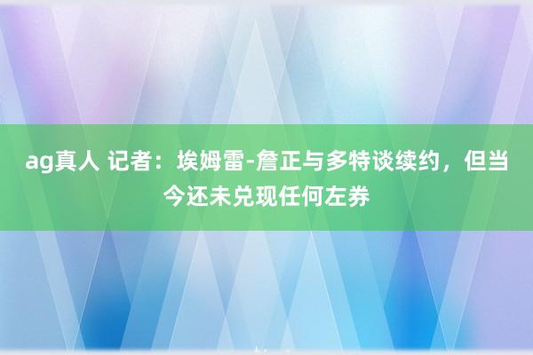 ag真人 记者：埃姆雷-詹正与多特谈续约，但当今还未兑现任何左券