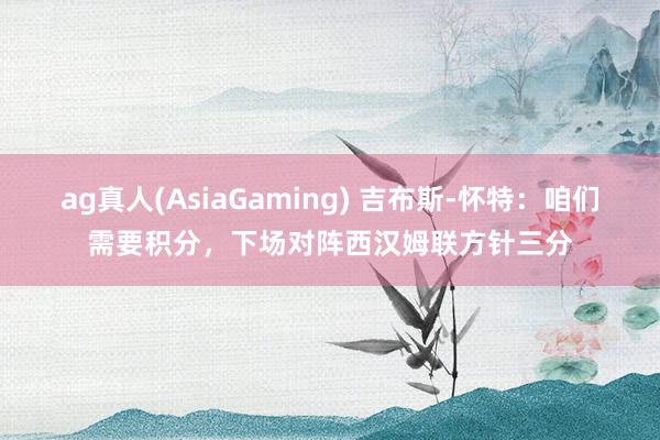 ag真人(AsiaGaming) 吉布斯-怀特：咱们需要积分，下场对阵西汉姆联方针三分