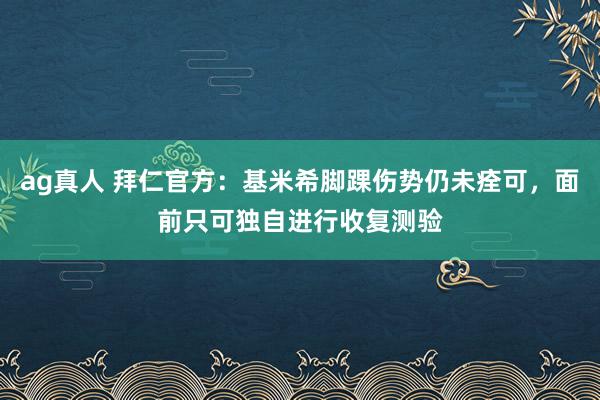 ag真人 拜仁官方：基米希脚踝伤势仍未痊可，面前只可独自进行收复测验