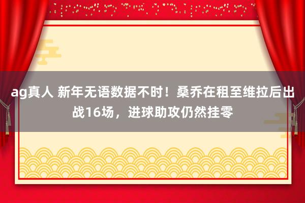 ag真人 新年无语数据不时！桑乔在租至维拉后出战16场，进球助攻仍然挂零