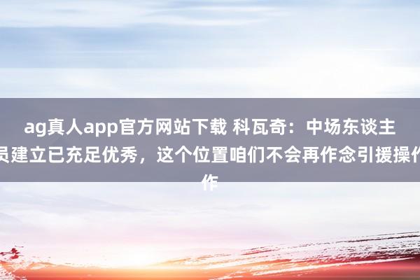 ag真人app官方网站下载 科瓦奇：中场东谈主员建立已充足优秀，这个位置咱们不会再作念引援操作