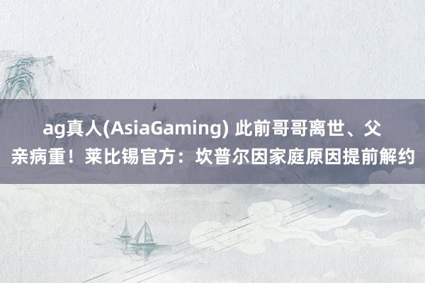 ag真人(AsiaGaming) 此前哥哥离世、父亲病重！莱比锡官方：坎普尔因家庭原因提前解约