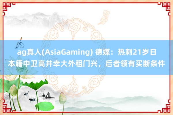 ag真人(AsiaGaming) 德媒：热刺21岁日本籍中卫高井幸大外租门兴，后者领有买断条件