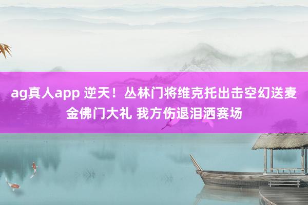 ag真人app 逆天！丛林门将维克托出击空幻送麦金佛门大礼 我方伤退泪洒赛场