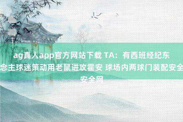 ag真人app官方网站下载 TA：有西班经纪东说念主球迷策动用老鼠进攻霍安 球场内两球门装配安全网