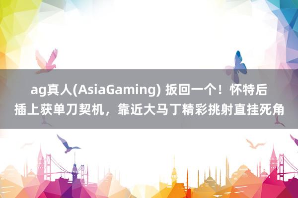 ag真人(AsiaGaming) 扳回一个！怀特后插上获单刀契机，靠近大马丁精彩挑射直挂死角