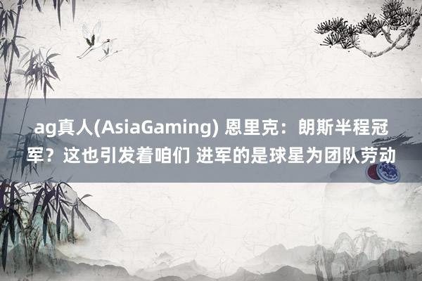 ag真人(AsiaGaming) 恩里克：朗斯半程冠军？这也引发着咱们 进军的是球星为团队劳动