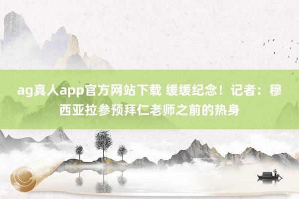ag真人app官方网站下载 缓缓纪念！记者：穆西亚拉参预拜仁老师之前的热身