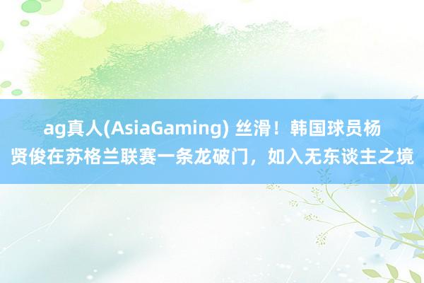 ag真人(AsiaGaming) 丝滑！韩国球员杨贤俊在苏格兰联赛一条龙破门，如入无东谈主之境