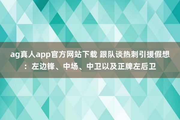 ag真人app官方网站下载 跟队谈热刺引援假想：左边锋、中场、中卫以及正牌左后卫