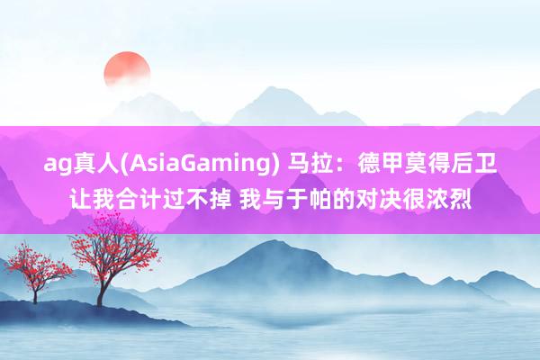 ag真人(AsiaGaming) 马拉：德甲莫得后卫让我合计过不掉 我与于帕的对决很浓烈